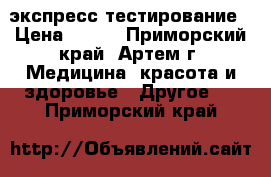 экспресс-тестирование › Цена ­ 500 - Приморский край, Артем г. Медицина, красота и здоровье » Другое   . Приморский край